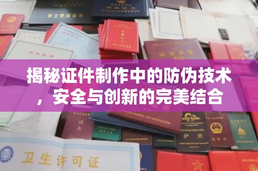 大涌揭秘证件制作中的防伪技术，安全与创新的完美结合
