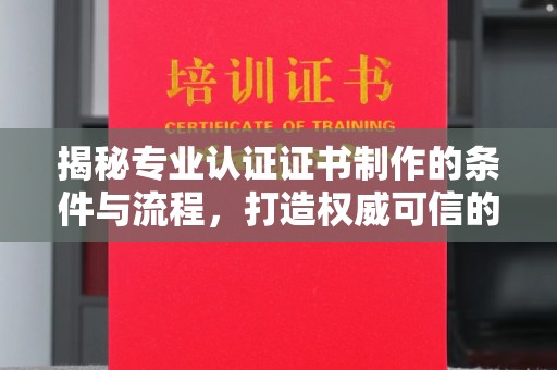 大涌揭秘专业认证证书制作的条件与流程，打造权威可信的认证体系