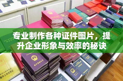 大涌专业制作各种证件图片，提升企业形象与效率的秘诀