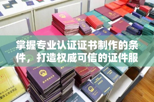 大涌掌握专业认证证书制作的条件，打造权威可信的证件服务
