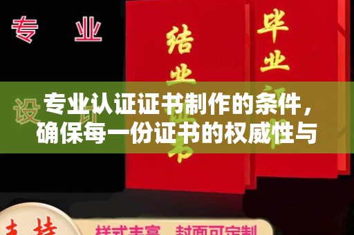 大涌专业认证证书制作的条件，确保每一份证书的权威性与可信度