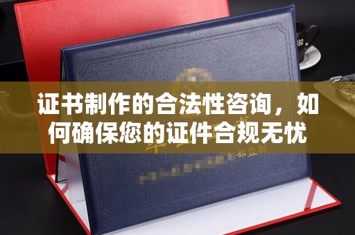 大涌证书制作的合法性咨询，如何确保您的证件合规无忧
