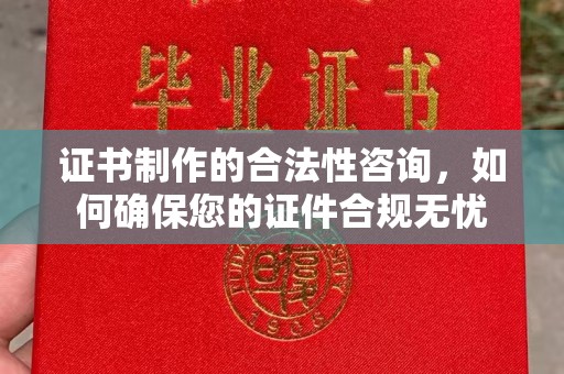 大涌证书制作的合法性咨询，如何确保您的证件合规无忧