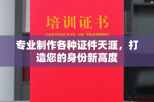 大涌专业制作各种证件天涯，打造您的身份新高度