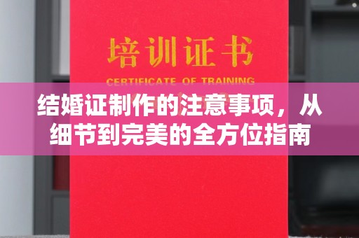 大涌结婚证制作的注意事项，从细节到完美的全方位指南