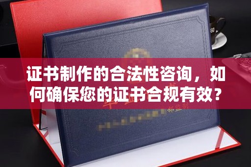 大涌证书制作的合法性咨询，如何确保您的证书合规有效？